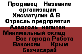 Продавец › Название организации ­ Хисматулин А.В. › Отрасль предприятия ­ Алкоголь, напитки › Минимальный оклад ­ 20 000 - Все города Работа » Вакансии   . Крым,Бахчисарай